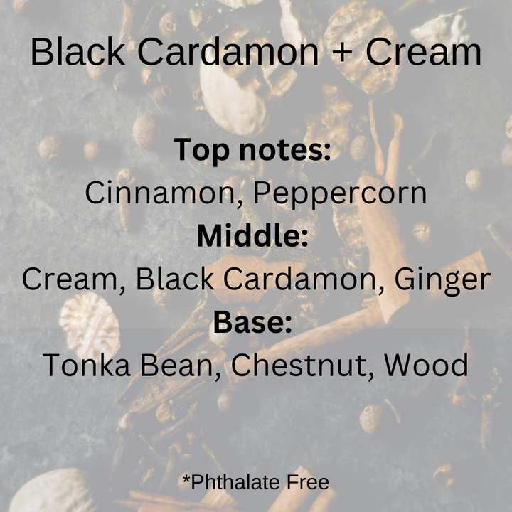 Black Cardamon + Cream  scent notes: Cinnamon, peppercorn, cream, black cardamon, ginger, tonka bean, chestnut and wood over a dark spices in the background.